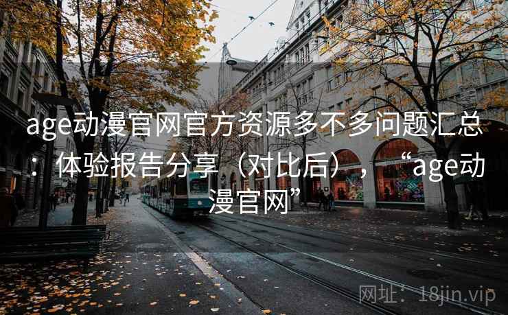 age动漫官网官方资源多不多问题汇总:体验报告分享(对比后),“age动漫官网” age动漫官网官方资源多不多问题汇总:体验报告分享(对比后),“age动漫官网”