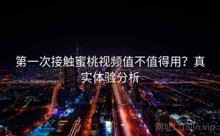 第一次接触蜜桃视频值不值得用?真实体验分析 第一次接触蜜桃视频值不值得用?真实体验分析