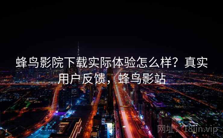蜂鸟影院下载实际体验怎么样?真实用户反馈,蜂鸟影站 蜂鸟影院下载实际体验怎么样?真实用户反馈,蜂鸟影站