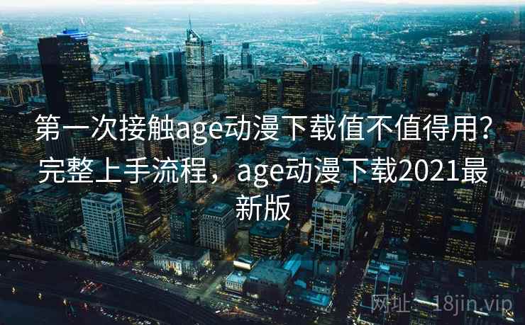 第一次接触age动漫下载值不值得用？完整上手流程，age动漫下载2021最新版