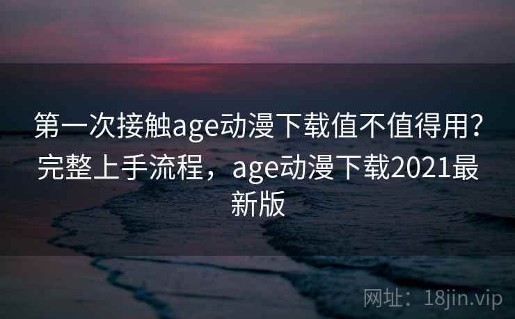 第一次接触age动漫下载值不值得用？完整上手流程，age动漫下载2021最新版