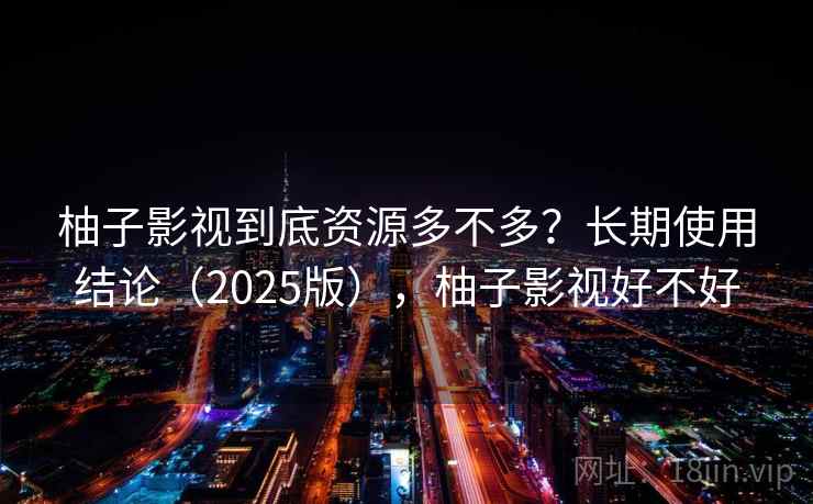 柚子影视到底资源多不多?长期使用结论(2025版),柚子影视好不好 柚子影视到底资源多不多?长期使用结论(2025版),柚子影视好不好