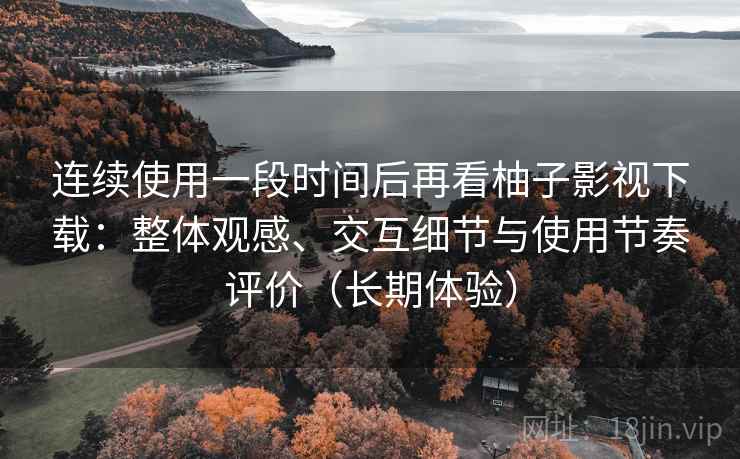 连续使用一段时间后再看柚子影视下载：整体观感、交互细节与使用节奏评价（长期体验）