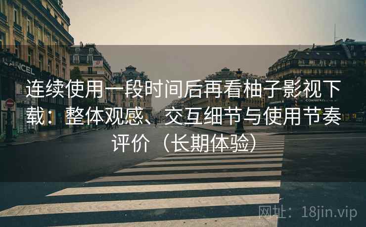连续使用一段时间后再看柚子影视下载：整体观感、交互细节与使用节奏评价（长期体验）