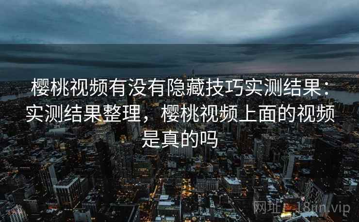 樱桃视频有没有隐藏技巧实测结果:实测结果整理,樱桃视频上面的视频是真的吗 樱桃视频有没有隐藏技巧实测结果:实测结果整理,樱桃视频上面的视频是真的吗