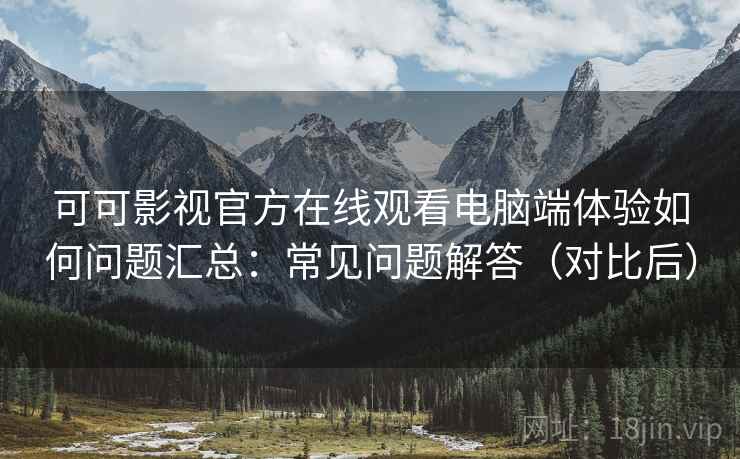 可可影视官方在线观看电脑端体验如何问题汇总：常见问题解答（对比后）