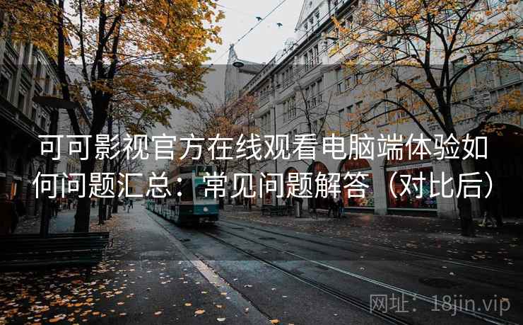 可可影视官方在线观看电脑端体验如何问题汇总：常见问题解答（对比后）