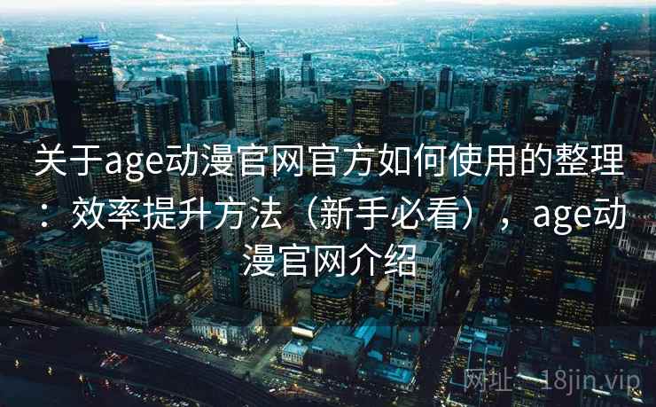 关于age动漫官网官方如何使用的整理:效率提升方法(新手必看),age动漫官网介绍 关于age动漫官网官方如何使用的整理:效率提升方法(新手必看),age动漫官网介绍
