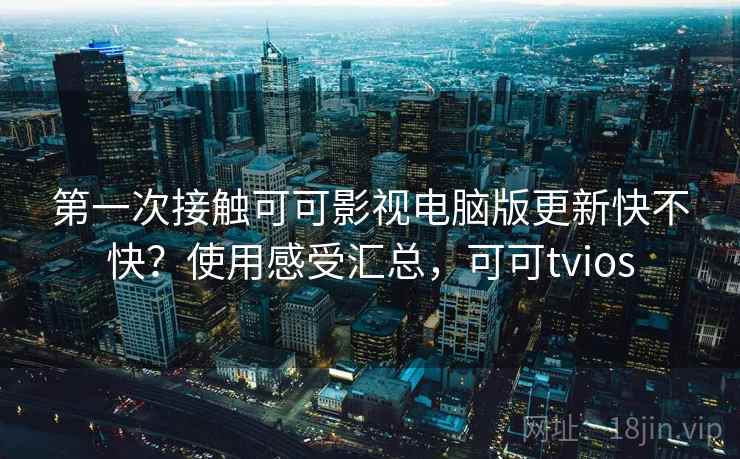 第一次接触可可影视电脑版更新快不快?使用感受汇总,可可tvios 第一次接触可可影视电脑版更新快不快?使用感受汇总,可可tvios