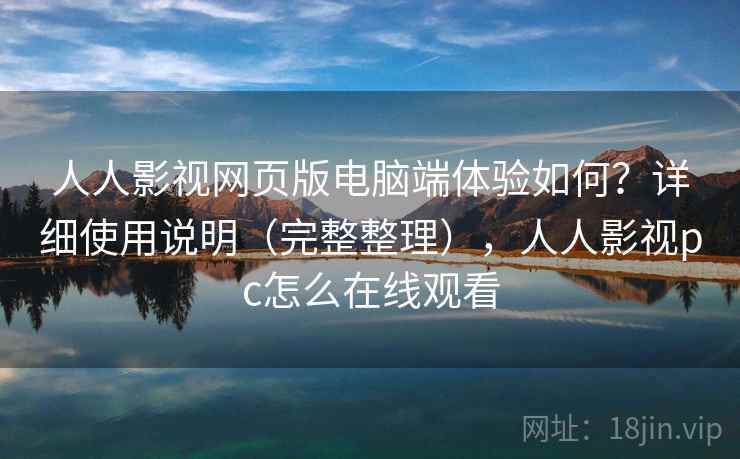 人人影视网页版电脑端体验如何？详细使用说明（完整整理），人人影视pc怎么在线观看
