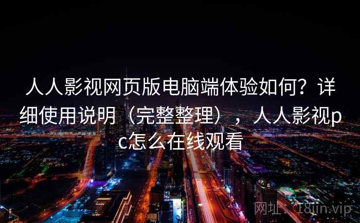 人人影视网页版电脑端体验如何？详细使用说明（完整整理），人人影视pc怎么在线观看