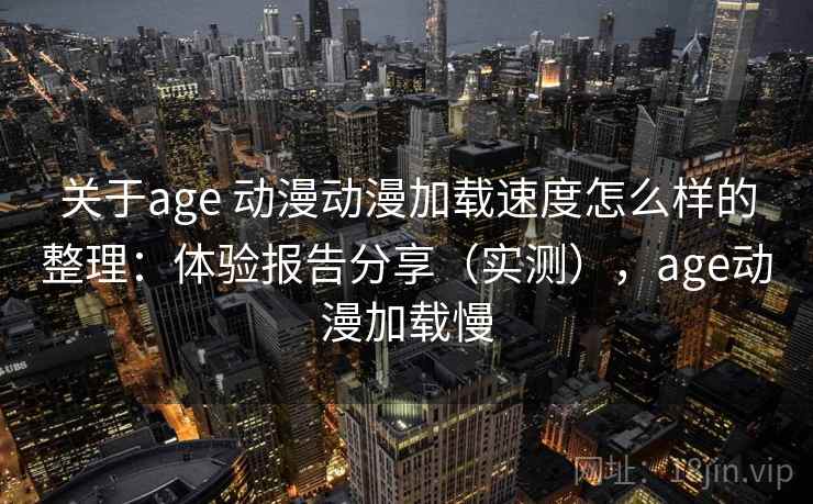 关于age 动漫动漫加载速度怎么样的整理:体验报告分享(实测),age动漫加载慢 关于age 动漫动漫加载速度怎么样的整理:体验报告分享(实测),age动漫加载慢