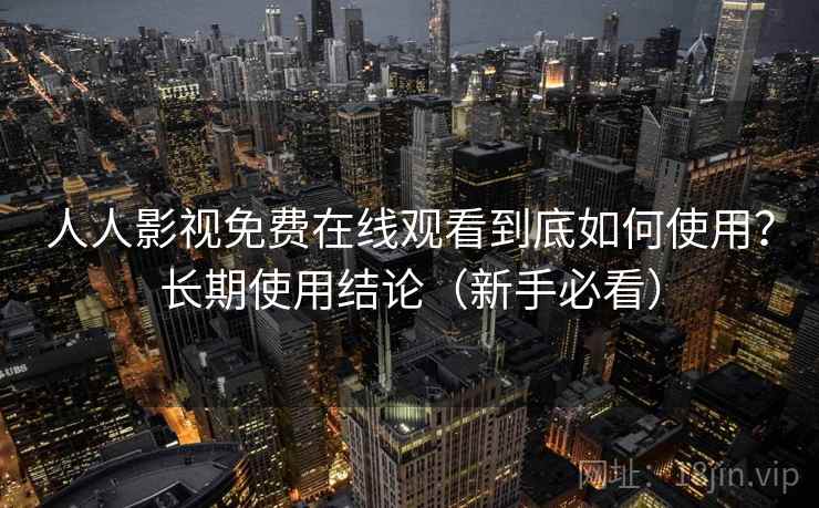 人人影视免费在线观看到底如何使用?长期使用结论(新手必看) 人人影视免费在线观看到底如何使用?长期使用结论(新手必看)