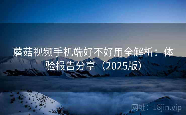 蘑菇视频手机端好不好用全解析：体验报告分享（2025版）