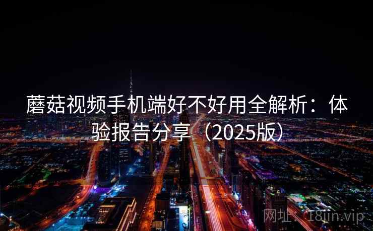 蘑菇视频手机端好不好用全解析：体验报告分享（2025版）