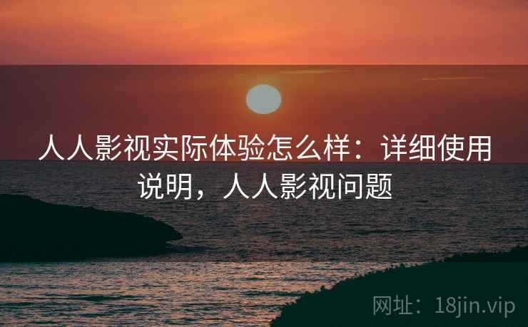 人人影视实际体验怎么样：详细使用说明，人人影视问题