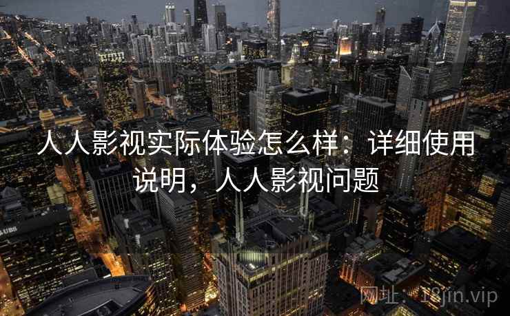 人人影视实际体验怎么样：详细使用说明，人人影视问题