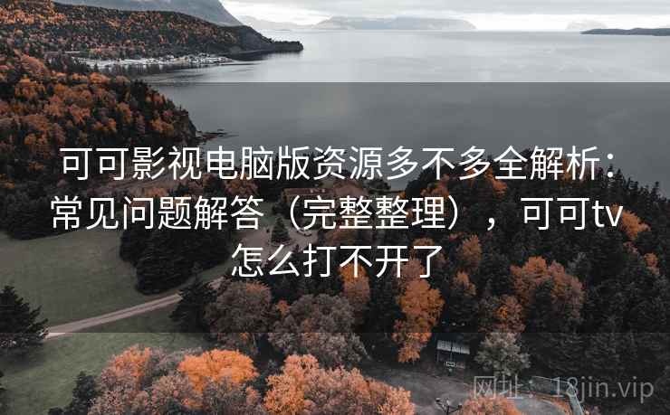 可可影视电脑版资源多不多全解析：常见问题解答（完整整理），可可tv怎么打不开了