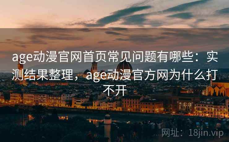 age动漫官网首页常见问题有哪些:实测结果整理,age动漫官方网为什么打不开 age动漫官网首页常见问题有哪些:实测结果整理,age动漫官方网为什么打不开