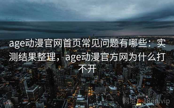 age动漫官网首页常见问题有哪些:实测结果整理,age动漫官方网为什么打不开 age动漫官网首页常见问题有哪些:实测结果整理,age动漫官方网为什么打不开