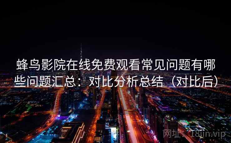 蜂鸟影院在线免费观看常见问题有哪些问题汇总：对比分析总结（对比后）