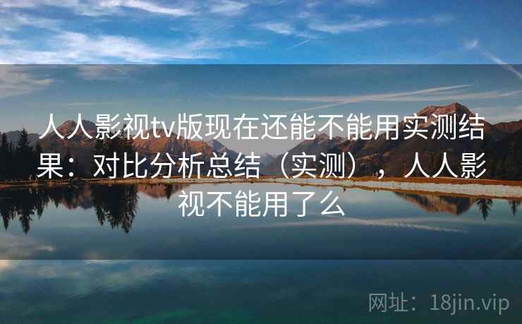 人人影视tv版现在还能不能用实测结果：对比分析总结（实测），人人影视不能用了么