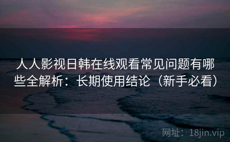 人人影视日韩在线观看常见问题有哪些全解析:长期使用结论(新手必看) 人人影视日韩在线观看常见问题有哪些全解析:长期使用结论(新手必看)