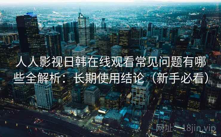人人影视日韩在线观看常见问题有哪些全解析:长期使用结论(新手必看) 人人影视日韩在线观看常见问题有哪些全解析:长期使用结论(新手必看)