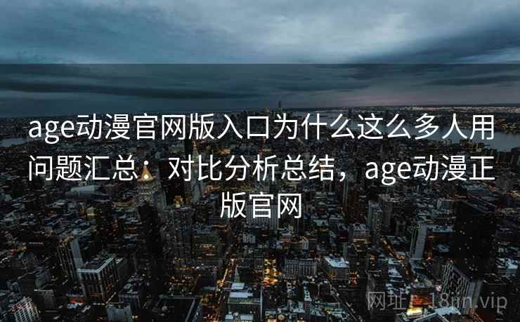 age动漫官网版入口为什么这么多人用问题汇总:对比分析总结,age动漫正版官网 age动漫官网版入口为什么这么多人用问题汇总:对比分析总结,age动漫正版官网