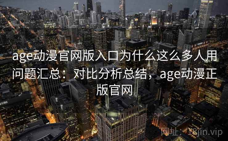 age动漫官网版入口为什么这么多人用问题汇总:对比分析总结,age动漫正版官网 age动漫官网版入口为什么这么多人用问题汇总:对比分析总结,age动漫正版官网