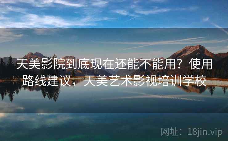 天美影院到底现在还能不能用？使用路线建议，天美艺术影视培训学校
