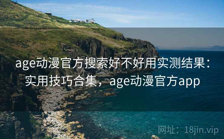 age动漫官方搜索好不好用实测结果：实用技巧合集，age动漫官方app