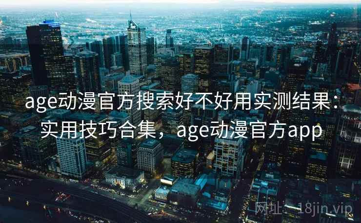 age动漫官方搜索好不好用实测结果：实用技巧合集，age动漫官方app