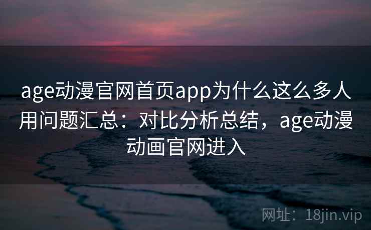 age动漫官网首页app为什么这么多人用问题汇总：对比分析总结，age动漫动画官网进入