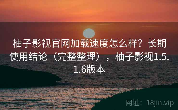 柚子影视官网加载速度怎么样?长期使用结论(完整整理),柚子影视1.5.1.6版本 柚子影视官网加载速度怎么样?长期使用结论(完整整理),柚子影视1.5.1.6版本