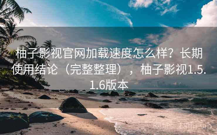 柚子影视官网加载速度怎么样?长期使用结论(完整整理),柚子影视1.5.1.6版本 柚子影视官网加载速度怎么样?长期使用结论(完整整理),柚子影视1.5.1.6版本