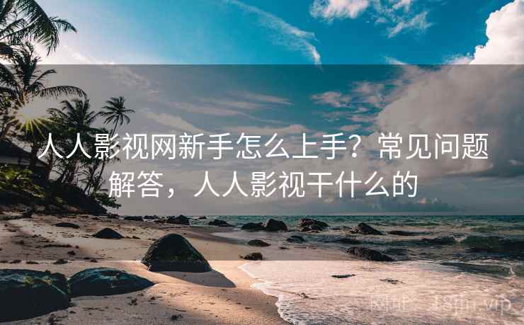 人人影视网新手怎么上手？常见问题解答，人人影视干什么的