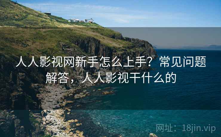 人人影视网新手怎么上手？常见问题解答，人人影视干什么的