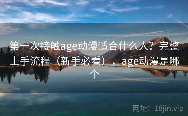第一次接触age动漫适合什么人？完整上手流程（新手必看），age动漫是哪个