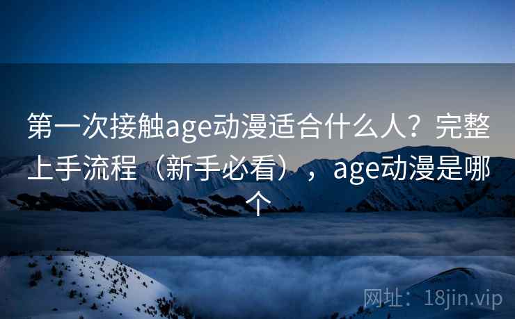 第一次接触age动漫适合什么人？完整上手流程（新手必看），age动漫是哪个