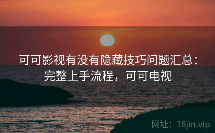 可可影视有没有隐藏技巧问题汇总：完整上手流程，可可电视