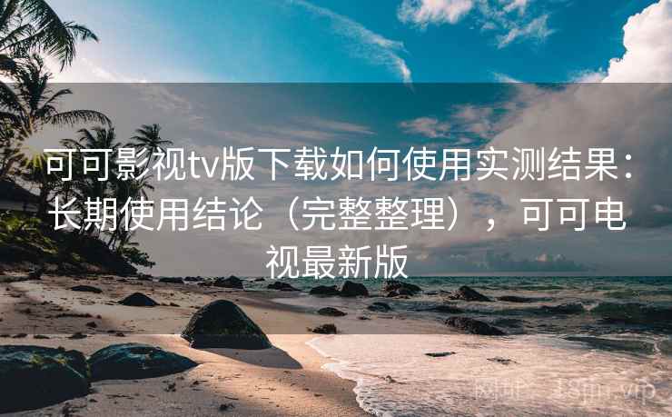 可可影视tv版下载如何使用实测结果：长期使用结论（完整整理），可可电视最新版