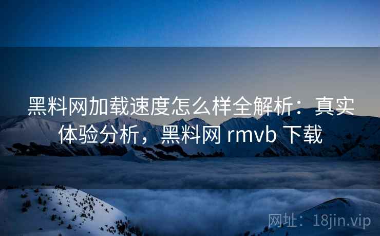 黑料网加载速度怎么样全解析:真实体验分析,黑料网 rmvb 下载 黑料网加载速度怎么样全解析:真实体验分析,黑料网 rmvb 下载