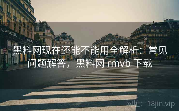 黑料网现在还能不能用全解析：常见问题解答，黑料网 rmvb 下载