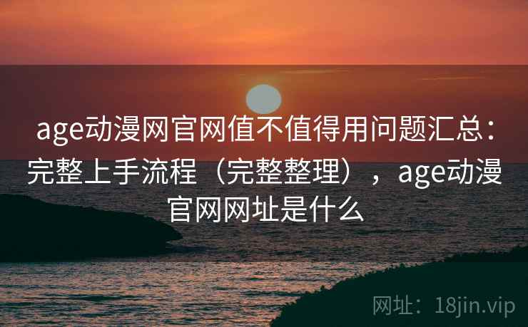 age动漫网官网值不值得用问题汇总:完整上手流程(完整整理),age动漫官网网址是什么 age动漫网官网值不值得用问题汇总:完整上手流程(完整整理),age动漫官网网址是什么