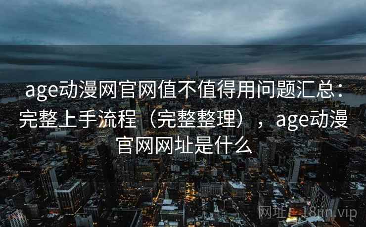 age动漫网官网值不值得用问题汇总:完整上手流程(完整整理),age动漫官网网址是什么 age动漫网官网值不值得用问题汇总:完整上手流程(完整整理),age动漫官网网址是什么