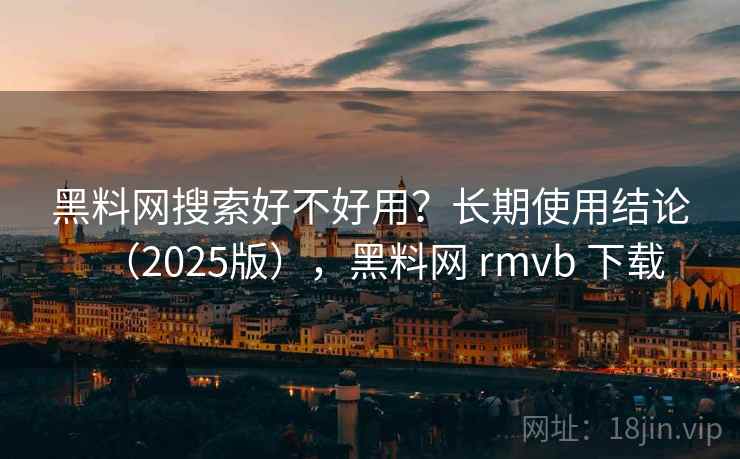 黑料网搜索好不好用?长期使用结论(2025版),黑料网 rmvb 下载 黑料网搜索好不好用?长期使用结论(2025版),黑料网 rmvb 下载