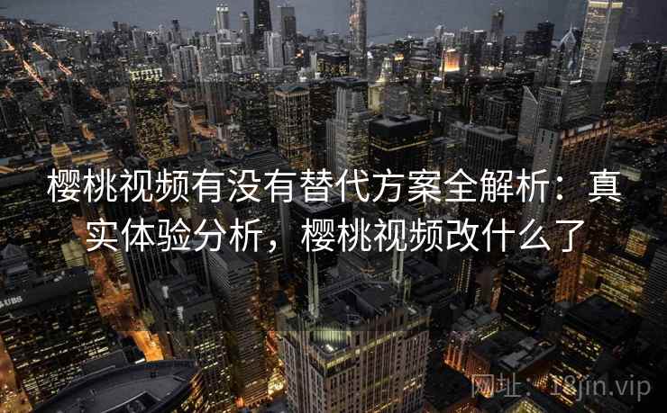 樱桃视频有没有替代方案全解析：真实体验分析，樱桃视频改什么了