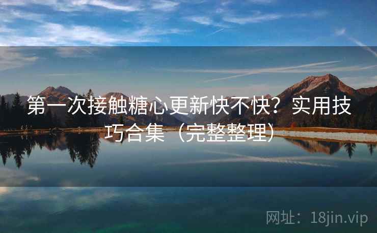第一次接触糖心更新快不快？实用技巧合集（完整整理）