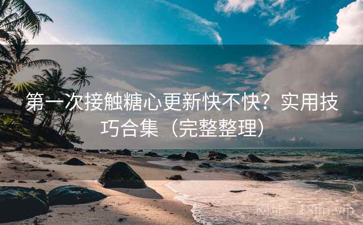 第一次接触糖心更新快不快？实用技巧合集（完整整理）